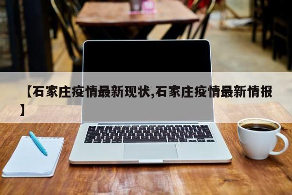 【石家庄疫情最新现状,石家庄疫情最新情报】