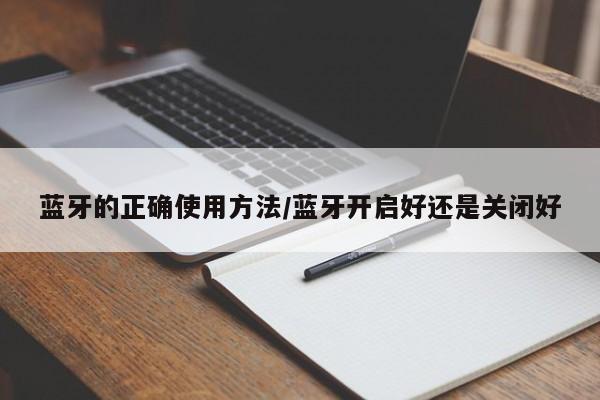 蓝牙的正确使用方法/蓝牙开启好还是关闭好
