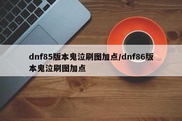 dnf85版本鬼泣刷图加点/dnf86版本鬼泣刷图加点