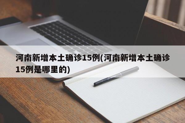 河南新增本土确诊15例(河南新增本土确诊15例是哪里的)
