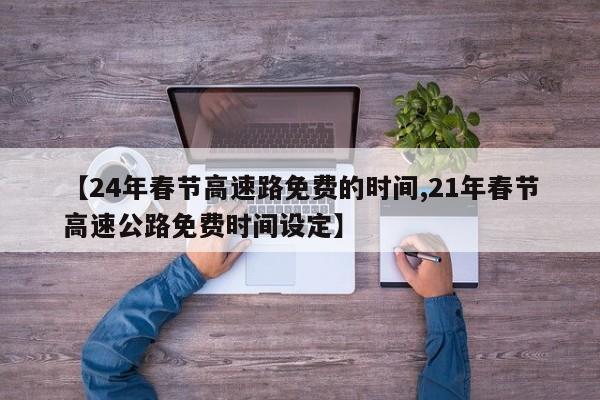 【24年春节高速路免费的时间,21年春节高速公路免费时间设定】