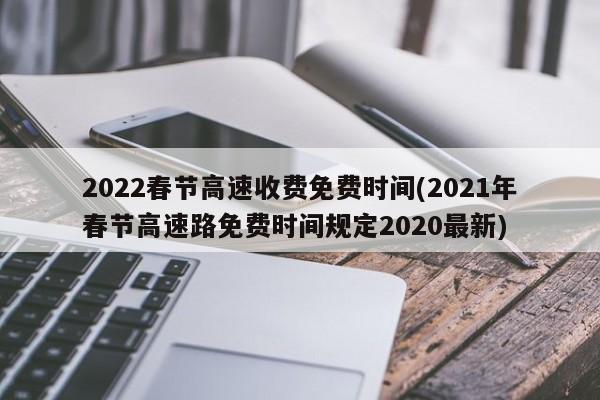 2022春节高速收费免费时间(2021年春节高速路免费时间规定2020最新)