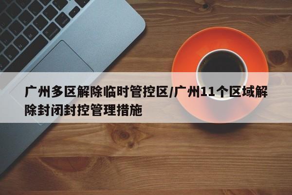 广州多区解除临时管控区/广州11个区域解除封闭封控管理措施