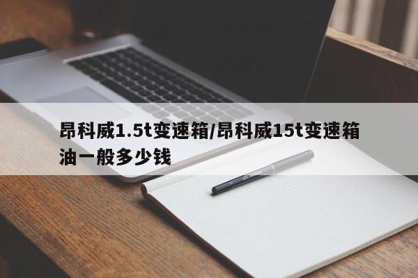 昂科威1.5t变速箱/昂科威15t变速箱油一般多少钱
