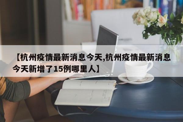 【杭州疫情最新消息今天,杭州疫情最新消息今天新增了15例哪里人】
