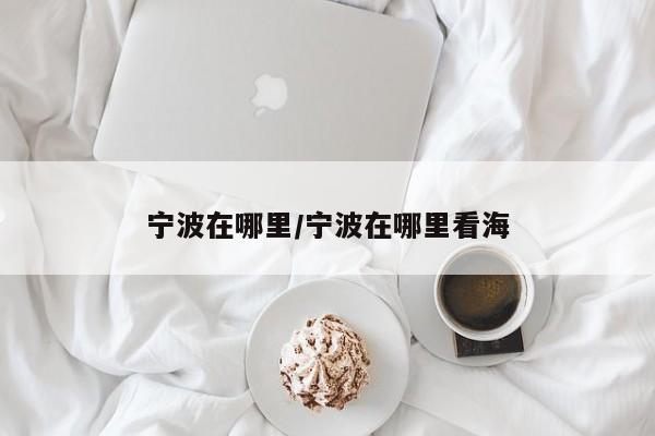 宁波在哪里/宁波在哪里看海