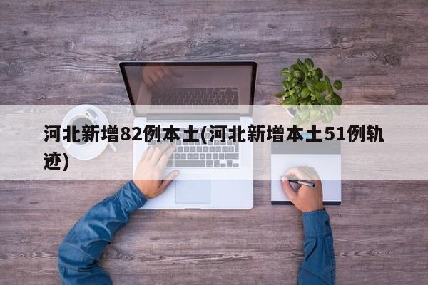 河北新增82例本土(河北新增本土51例轨迹)