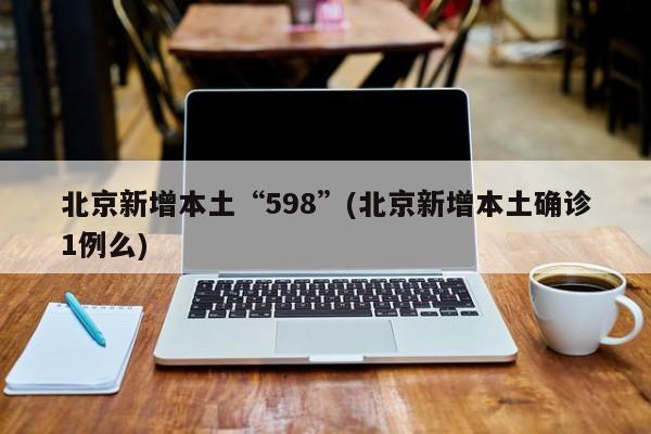 北京新增本土“598”(北京新增本土确诊1例么)
