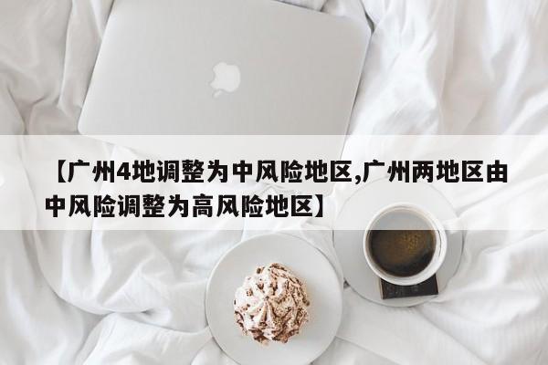【广州4地调整为中风险地区,广州两地区由中风险调整为高风险地区】