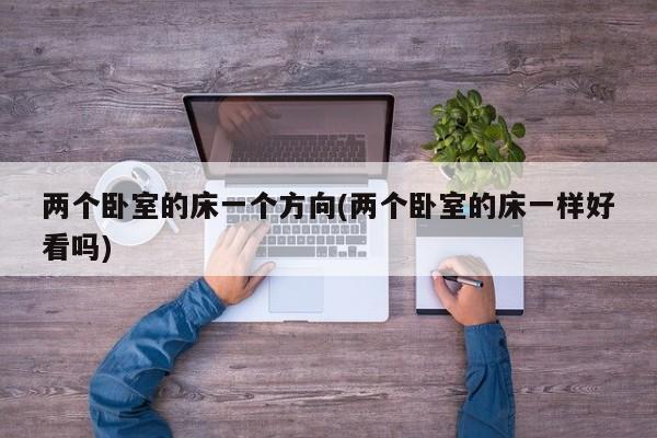 两个卧室的床一个方向(两个卧室的床一样好看吗)