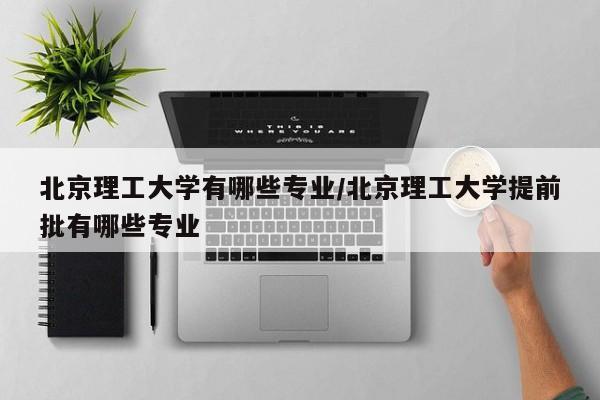 北京理工大学有哪些专业/北京理工大学提前批有哪些专业
