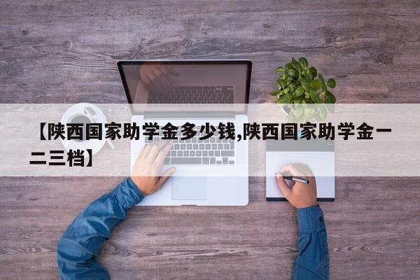 【陕西国家助学金多少钱,陕西国家助学金一二三档】