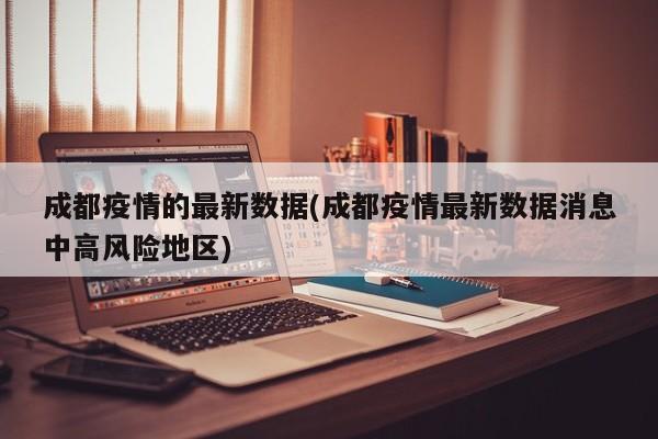 成都疫情的最新数据(成都疫情最新数据消息中高风险地区)