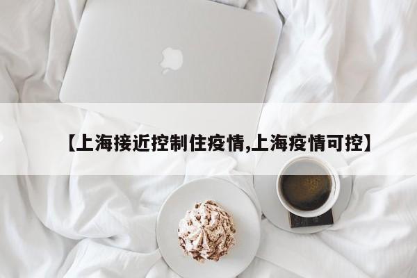 【上海接近控制住疫情,上海疫情可控】