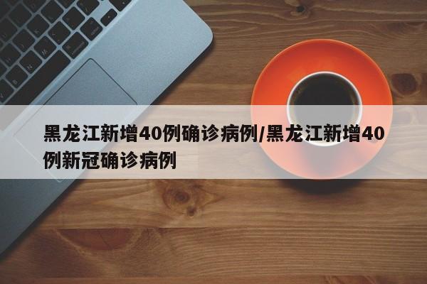 黑龙江新增40例确诊病例/黑龙江新增40例新冠确诊病例