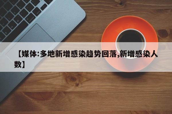 【媒体:多地新增感染趋势回落,新增感染人数】