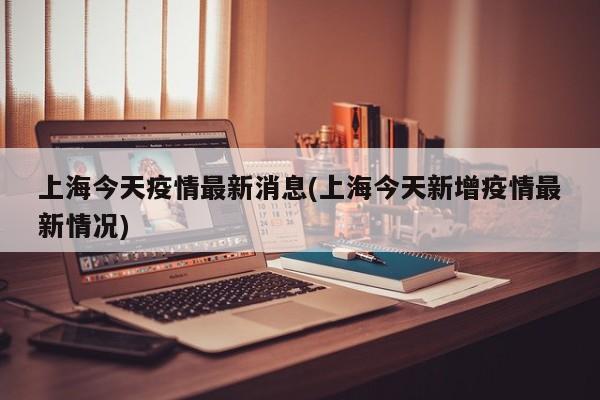 上海今天疫情最新消息(上海今天新增疫情最新情况)