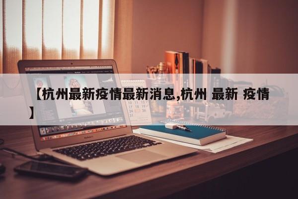 【杭州最新疫情最新消息,杭州 最新 疫情】