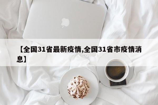 【全国31省最新疫情,全国31省市疫情消息】