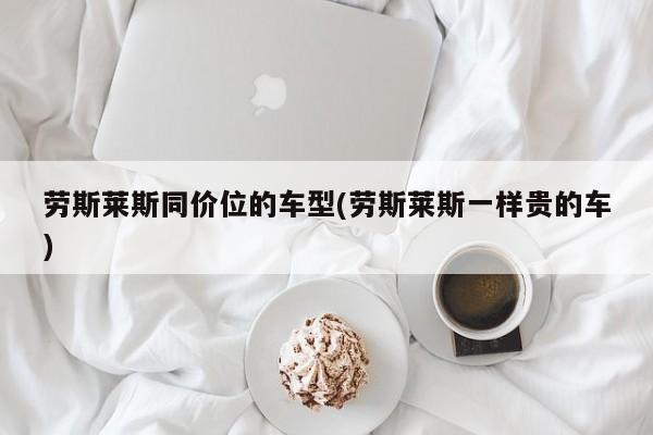 劳斯莱斯同价位的车型(劳斯莱斯一样贵的车)