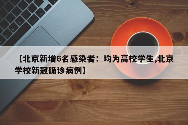【北京新增6名感染者：均为高校学生,北京学校新冠确诊病例】