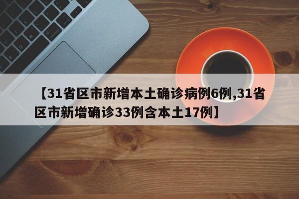 【31省区市新增本土确诊病例6例,31省区市新增确诊33例含本土17例】