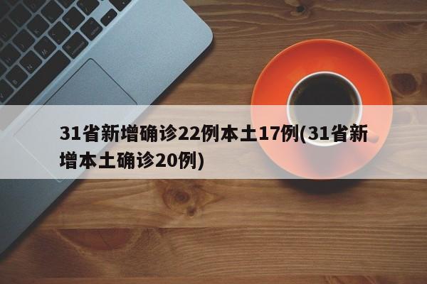 31省新增确诊22例本土17例(31省新增本土确诊20例)