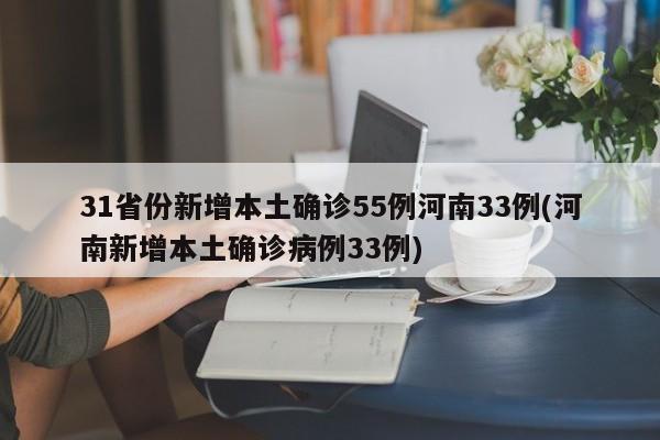 31省份新增本土确诊55例河南33例(河南新增本土确诊病例33例)