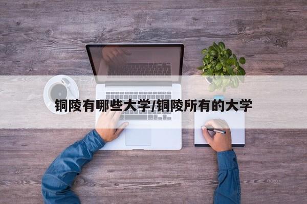 铜陵有哪些大学/铜陵所有的大学