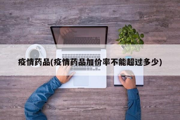 疫情药品(疫情药品加价率不能超过多少)
