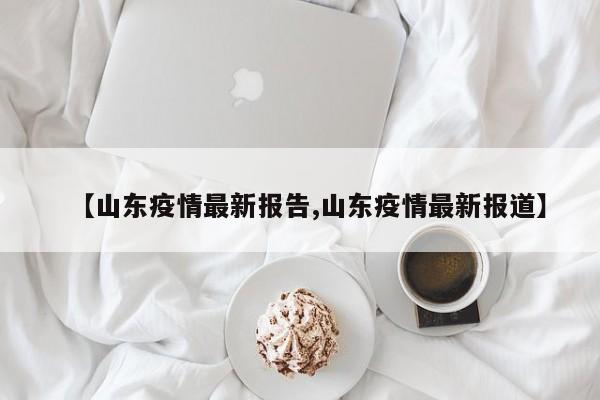 【山东疫情最新报告,山东疫情最新报道】