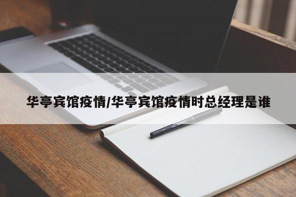 华亭宾馆疫情/华亭宾馆疫情时总经理是谁