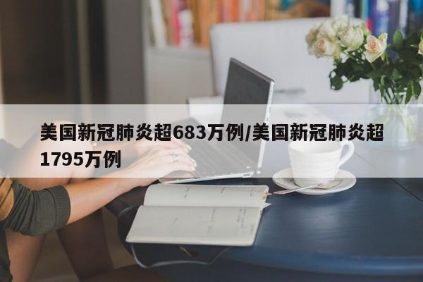 美国新冠肺炎超683万例/美国新冠肺炎超1795万例