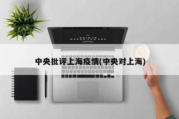 中央批评上海疫情(中央对上海)