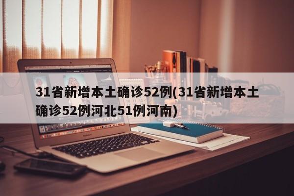 31省新增本土确诊52例(31省新增本土确诊52例河北51例河南)
