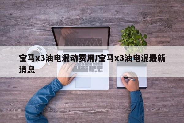 宝马x3油电混动费用/宝马x3油电混最新消息