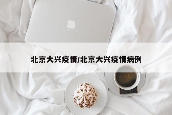 北京大兴疫情/北京大兴疫情病例