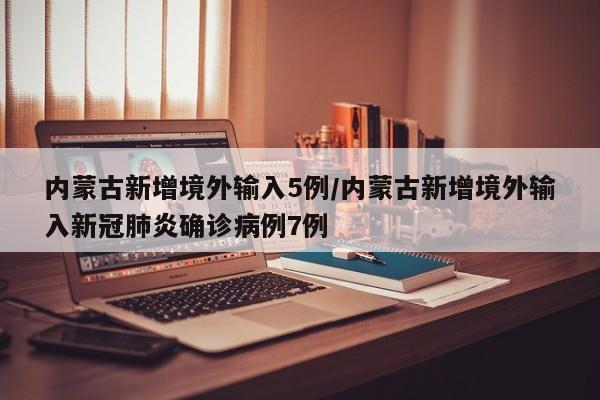 内蒙古新增境外输入5例/内蒙古新增境外输入新冠肺炎确诊病例7例