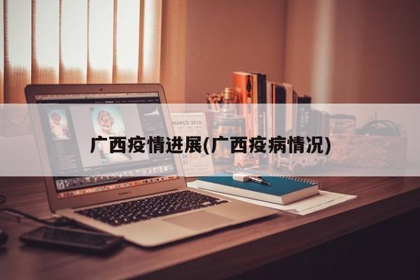 广西疫情进展(广西疫病情况)
