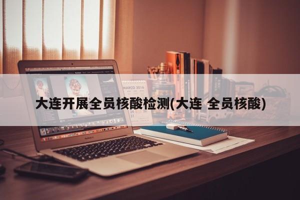 大连开展全员核酸检测(大连 全员核酸)
