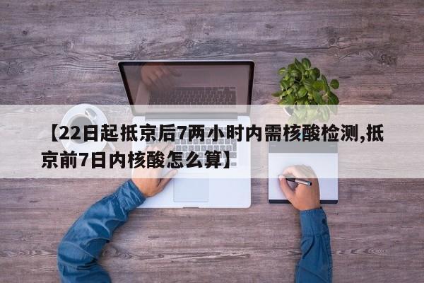 【22日起抵京后7两小时内需核酸检测,抵京前7日内核酸怎么算】