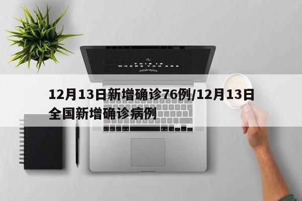 12月13日新增确诊76例/12月13日全国新增确诊病例