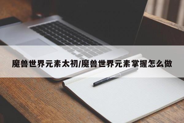魔兽世界元素太初/魔兽世界元素掌握怎么做