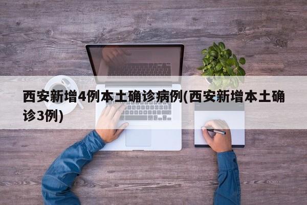 西安新增4例本土确诊病例(西安新增本土确诊3例)