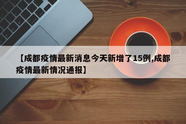 【成都疫情最新消息今天新增了15例,成都疫情最新情况通报】