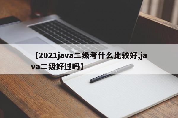 【2021java二级考什么比较好,java二级好过吗】