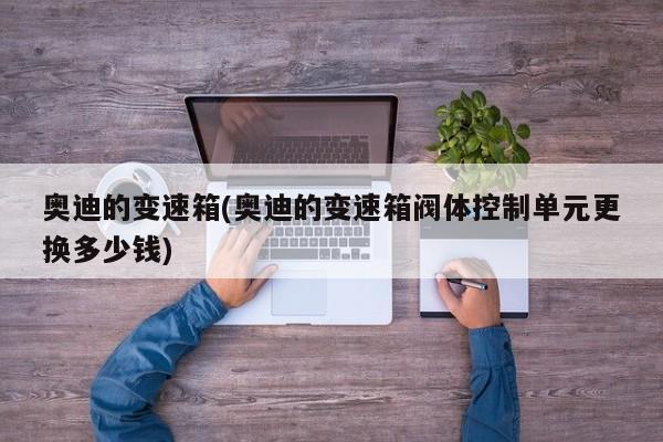 奥迪的变速箱(奥迪的变速箱阀体控制单元更换多少钱)