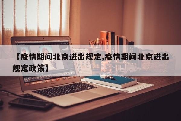 【疫情期间北京进出规定,疫情期间北京进出规定政策】