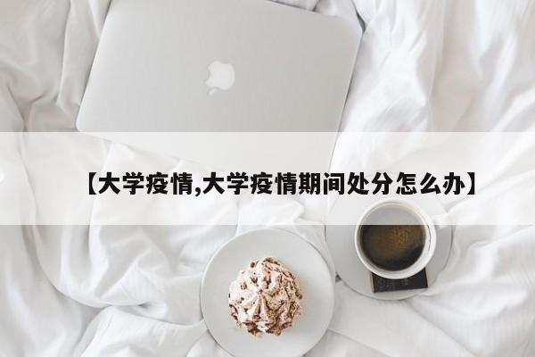 【大学疫情,大学疫情期间处分怎么办】