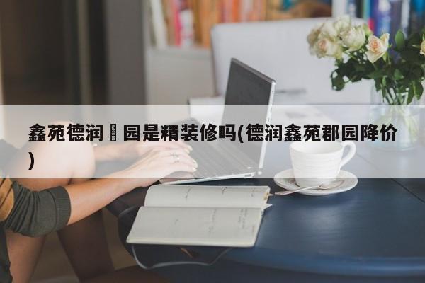 鑫苑德润珺园是精装修吗(德润鑫苑郡园降价)